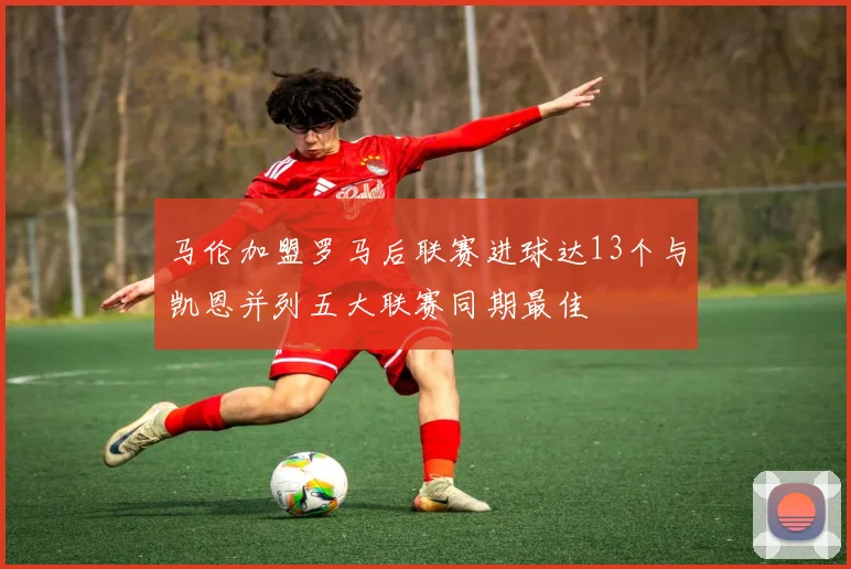 马伦加盟罗马后联赛进球达13个与凯恩并列五大联赛同期最佳