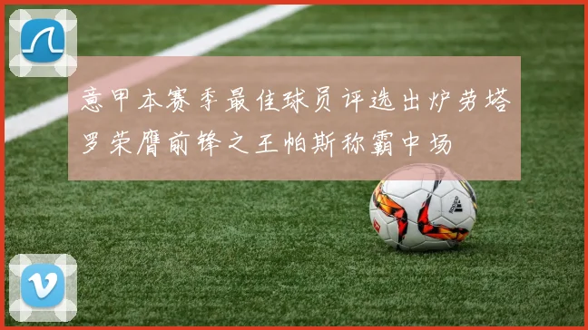 意甲本赛季最佳球员评选出炉劳塔罗荣膺前锋之王帕斯称霸中场