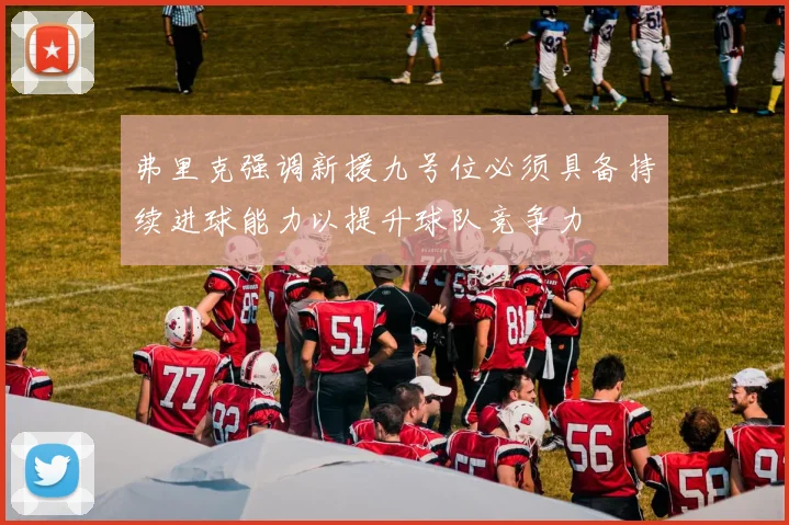 弗里克强调新援九号位必须具备持续进球能力以提升球队竞争力