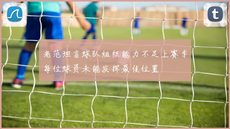 老范坦言球队组织能力不足上赛季每位球员未能发挥最佳位置
