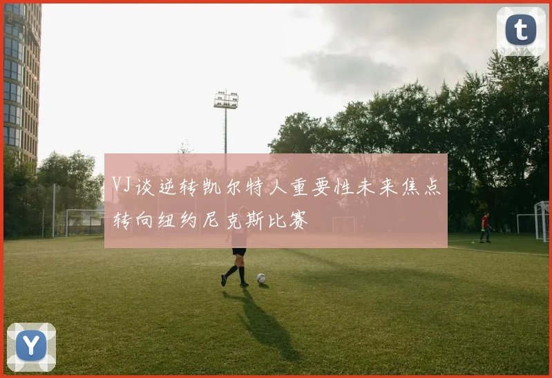VJ谈逆转凯尔特人重要性未来焦点转向纽约尼克斯比赛