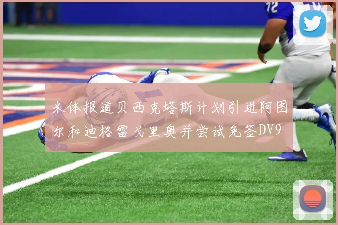 米体报道贝西克塔斯计划引进阿图尔和迪格雷戈里奥并尝试免签DV9