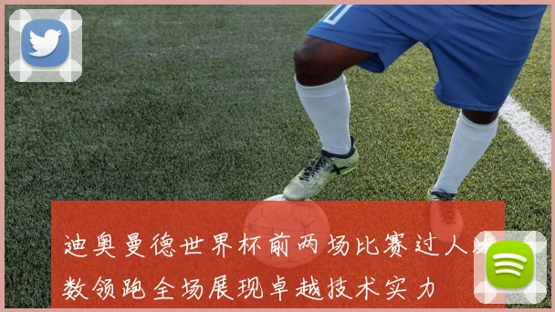 迪奥曼德世界杯前两场比赛过人次数领跑全场展现卓越技术实力
