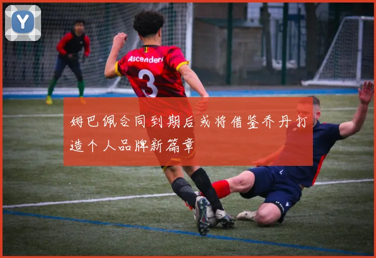 姆巴佩合同到期后或将借鉴乔丹打造个人品牌新篇章