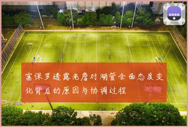 富保罗透露老詹对湖管会面态度变化背后的原因与协调过程