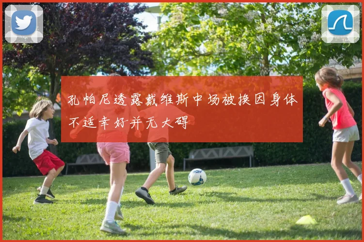 孔帕尼透露戴维斯中场被换因身体不适幸好并无大碍