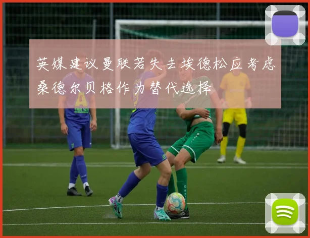 英媒建议曼联若失去埃德松应考虑桑德尔贝格作为替代选择