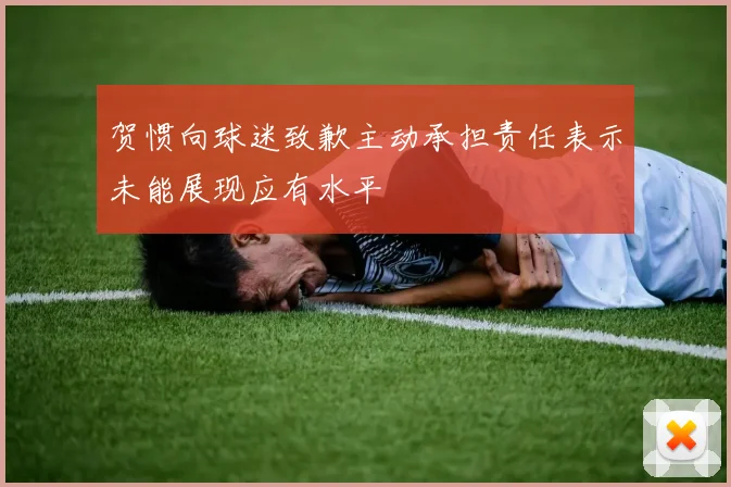 贺惯向球迷致歉主动承担责任表示未能展现应有水平