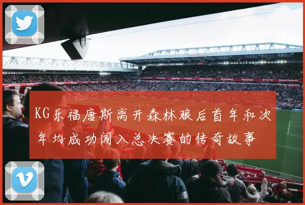 KG乐福唐斯离开森林狼后首年和次年均成功闯入总决赛的传奇故事
